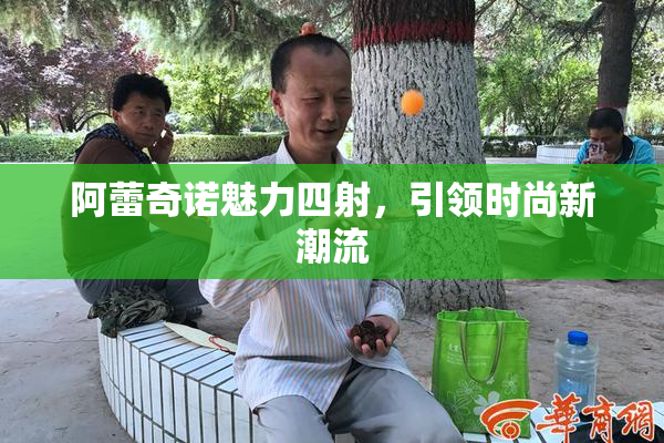 阿蕾奇诺魅力四射，引领时尚新潮流