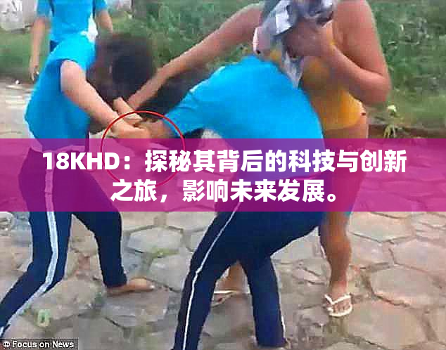 18KHD：探秘其背后的科技与创新之旅，影响未来发展。