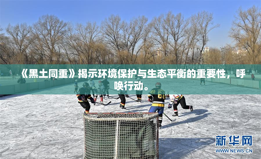 《黑土同重》揭示环境保护与生态平衡的重要性，呼唤行动。
