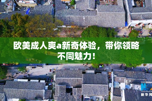 欧美成人爽a新奇体验，带你领略不同魅力！