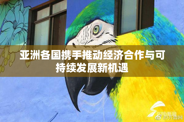 亚洲各国携手推动经济合作与可持续发展新机遇
