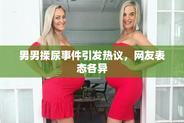 男男揉尿事件引发热议，网友表态各异