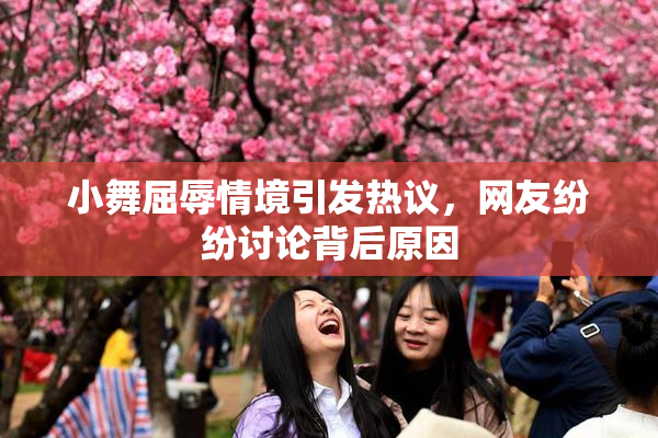 小舞屈辱情境引发热议，网友纷纷讨论背后原因