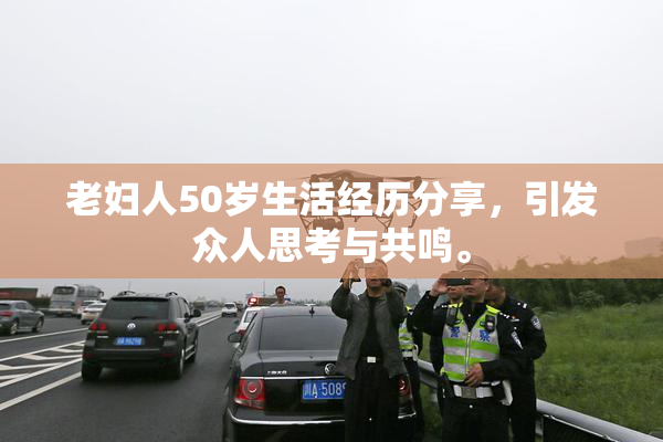 老妇人50岁生活经历分享，引发众人思考与共鸣。