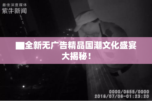 ▇全新无广告精品国潮文化盛宴大揭秘！
