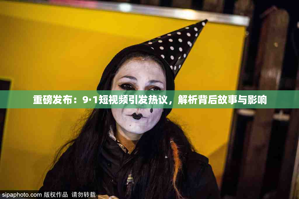 重磅发布：9·1短视频引发热议，解析背后故事与影响
