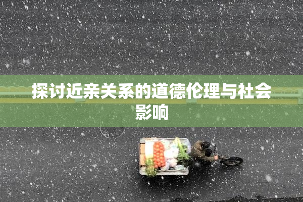 探讨近亲关系的道德伦理与社会影响