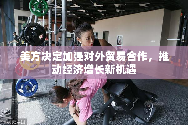 美方决定加强对外贸易合作，推动经济增长新机遇