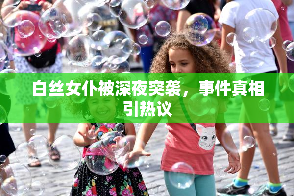 白丝女仆被深夜突袭，事件真相引热议