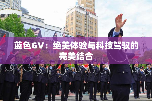 蓝色GV：绝美体验与科技驾驭的完美结合