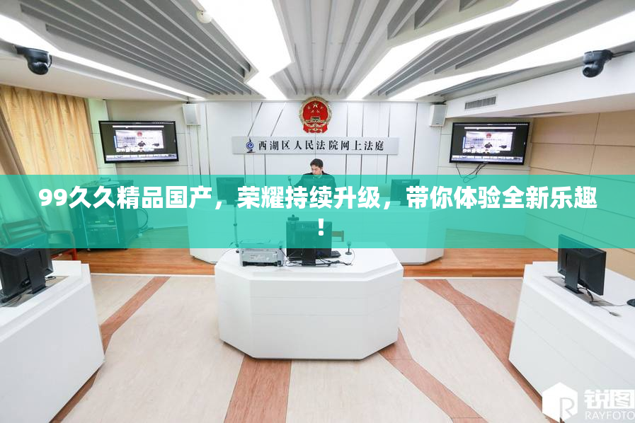 99久久精品国产，荣耀持续升级，带你体验全新乐趣！