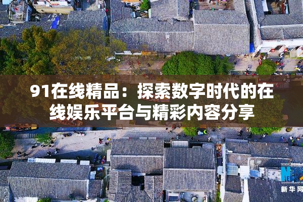 91在线精品：探索数字时代的在线娱乐平台与精彩内容分享
