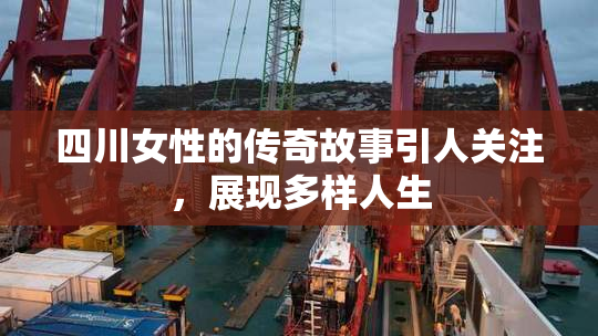 四川女性的传奇故事引人关注，展现多样人生