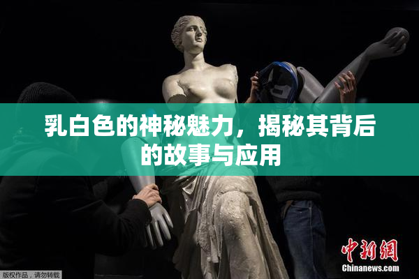 乳白色的神秘魅力，揭秘其背后的故事与应用
