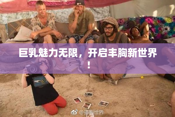 巨乳魅力无限，开启丰胸新世界！