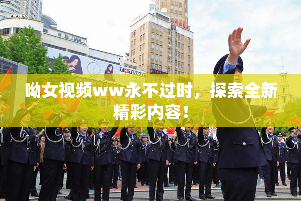 呦女视频ww永不过时，探索全新精彩内容！