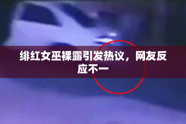绯红女巫裸露引发热议，网友反应不一
