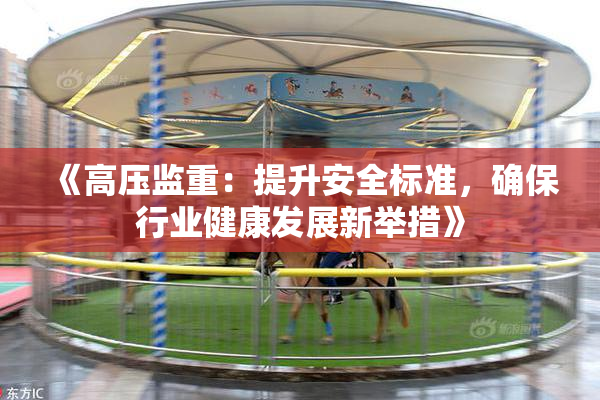 《高压监重：提升安全标准，确保行业健康发展新举措》