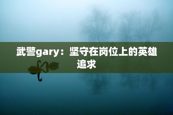武警gary：坚守在岗位上的英雄追求