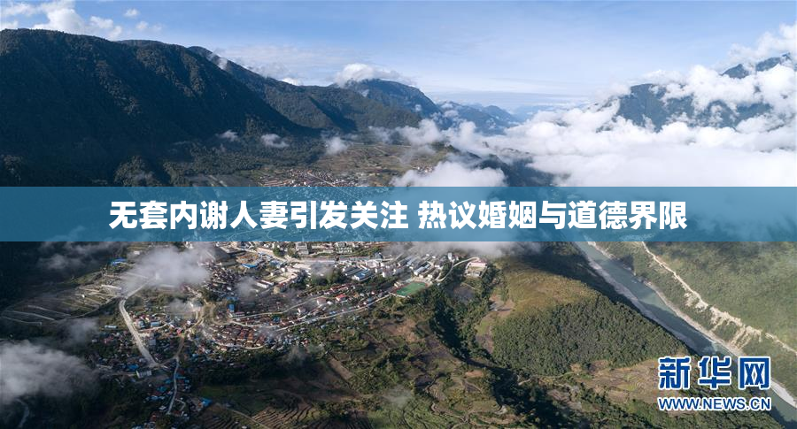 无套内谢人妻引发关注 热议婚姻与道德界限