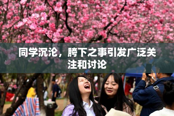 同学沉沦，胯下之事引发广泛关注和讨论