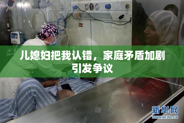 儿媳妇把我认错，家庭矛盾加剧引发争议