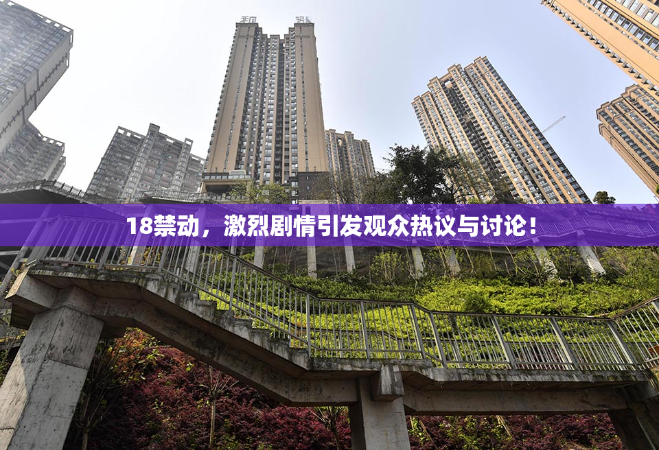 18禁动，激烈剧情引发观众热议与讨论！