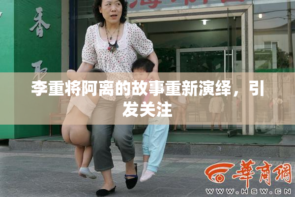 李重将阿离的故事重新演绎，引发关注