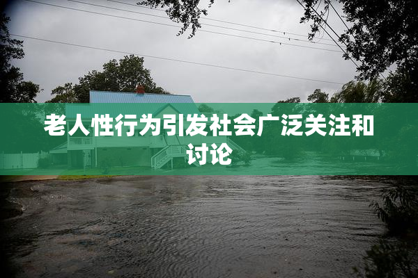 老人性行为引发社会广泛关注和讨论