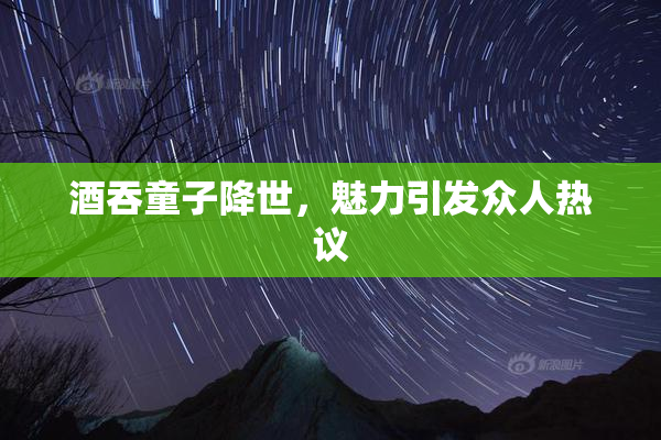 酒吞童子降世，魅力引发众人热议