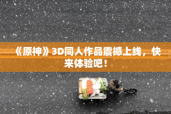 《原神》3D同人作品震撼上线，快来体验吧！
