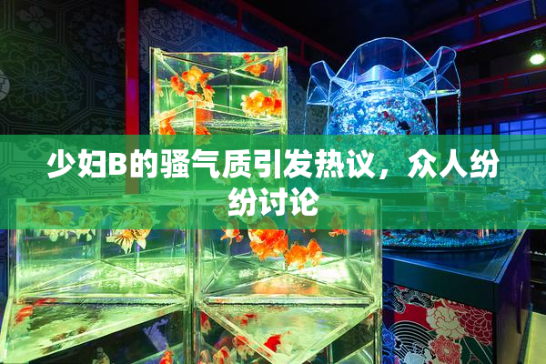 少妇B的骚气质引发热议，众人纷纷讨论