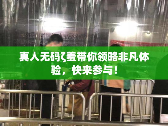真人无码ζ羞带你领略非凡体验，快来参与！