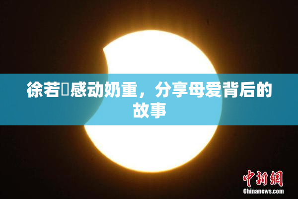 徐若瑄感动奶重，分享母爱背后的故事