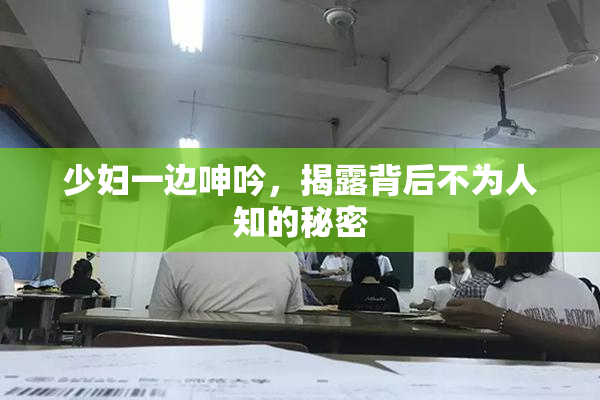 少妇一边呻吟，揭露背后不为人知的秘密