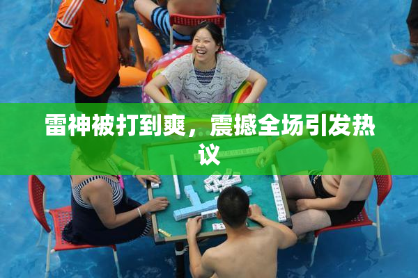 雷神被打到爽，震撼全场引发热议