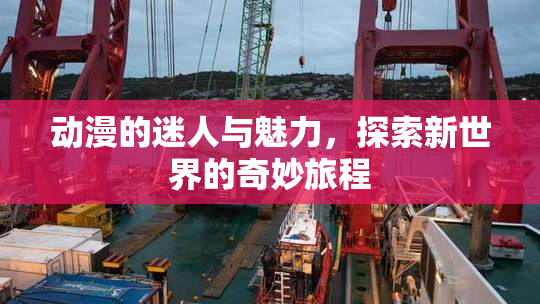 动漫的迷人与魅力，探索新世界的奇妙旅程