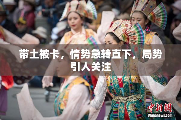带土被卡，情势急转直下，局势引人关注