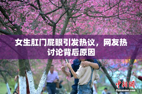 女生肛门屁眼引发热议，网友热讨论背后原因