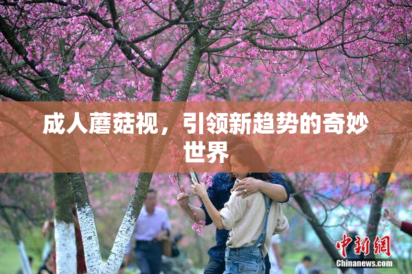 成人蘑菇视，引领新趋势的奇妙世界