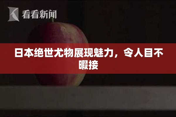 日本绝世尤物展现魅力，令人目不暇接