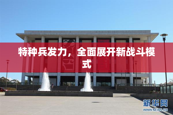 特种兵发力，全面展开新战斗模式