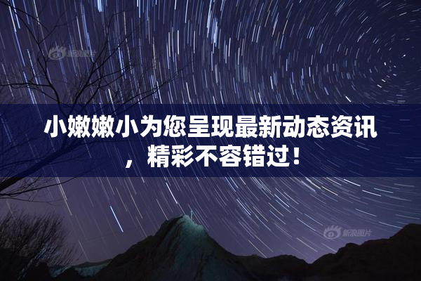 小嫩嫩小为您呈现最新动态资讯，精彩不容错过！