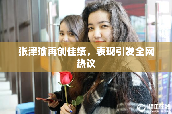 张津瑜再创佳绩，表现引发全网热议