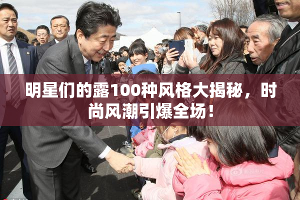 明星们的露100种风格大揭秘，时尚风潮引爆全场！