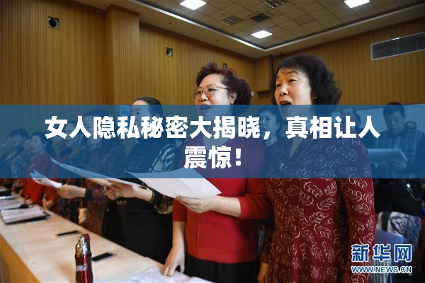 女人隐私秘密大揭晓，真相让人震惊！