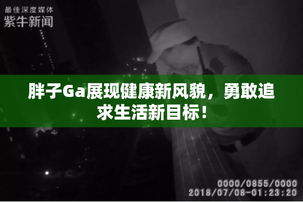 胖子Ga展现健康新风貌，勇敢追求生活新目标！