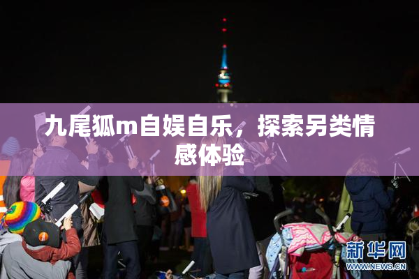 九尾狐m自娱自乐，探索另类情感体验