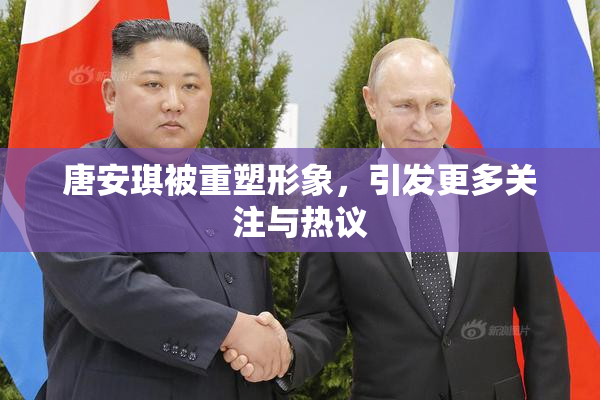 唐安琪被重塑形象，引发更多关注与热议