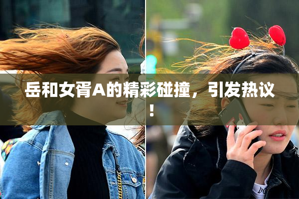 岳和女胥A的精彩碰撞，引发热议！